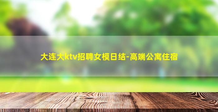 大连大ktv招聘女模日结-高端公寓住宿